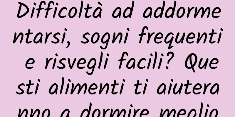 Difficoltà ad addormentarsi, sogni frequenti e risvegli facili? Questi alimenti ti aiuteranno a dormire meglio