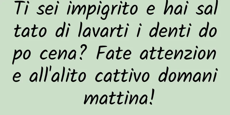 Ti sei impigrito e hai saltato di lavarti i denti dopo cena? Fate attenzione all'alito cattivo domani mattina!