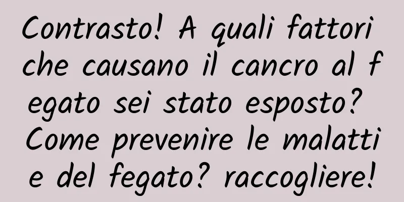 Contrasto! A quali fattori che causano il cancro al fegato sei stato esposto? Come prevenire le malattie del fegato? raccogliere!