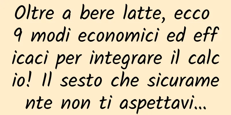 Oltre a bere latte, ecco 9 modi economici ed efficaci per integrare il calcio! Il sesto che sicuramente non ti aspettavi…