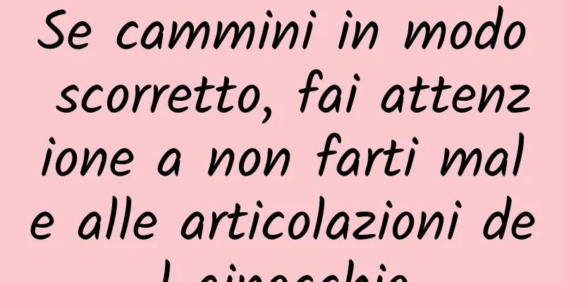 Se cammini in modo scorretto, fai attenzione a non farti male alle articolazioni del ginocchio