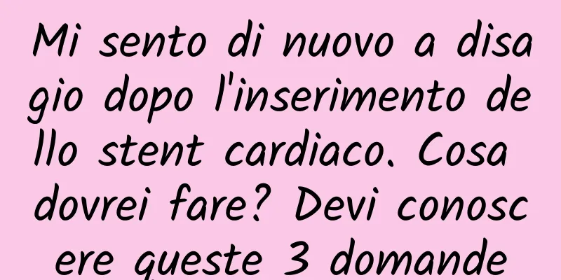 Mi sento di nuovo a disagio dopo l'inserimento dello stent cardiaco. Cosa dovrei fare? Devi conoscere queste 3 domande