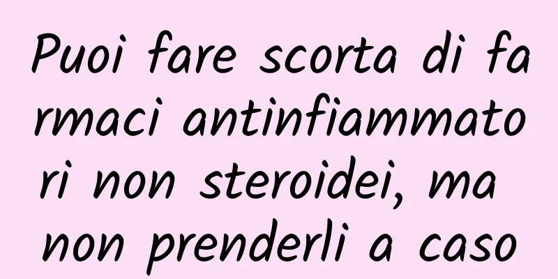 Puoi fare scorta di farmaci antinfiammatori non steroidei, ma non prenderli a caso