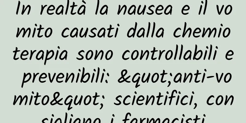 In realtà la nausea e il vomito causati dalla chemioterapia sono controllabili e prevenibili: "anti-vomito" scientifici, consigliano i farmacisti