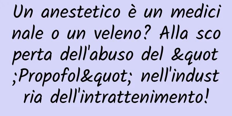 Un anestetico è un medicinale o un veleno? Alla scoperta dell'abuso del "Propofol" nell'industria dell'intrattenimento!