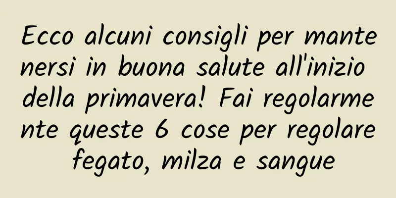 Ecco alcuni consigli per mantenersi in buona salute all'inizio della primavera! Fai regolarmente queste 6 cose per regolare fegato, milza e sangue