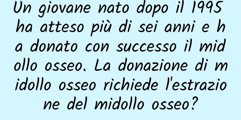 Un giovane nato dopo il 1995 ha atteso più di sei anni e ha donato con successo il midollo osseo. La donazione di midollo osseo richiede l'estrazione del midollo osseo?