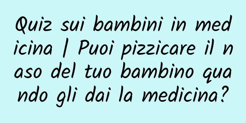 Quiz sui bambini in medicina | Puoi pizzicare il naso del tuo bambino quando gli dai la medicina?