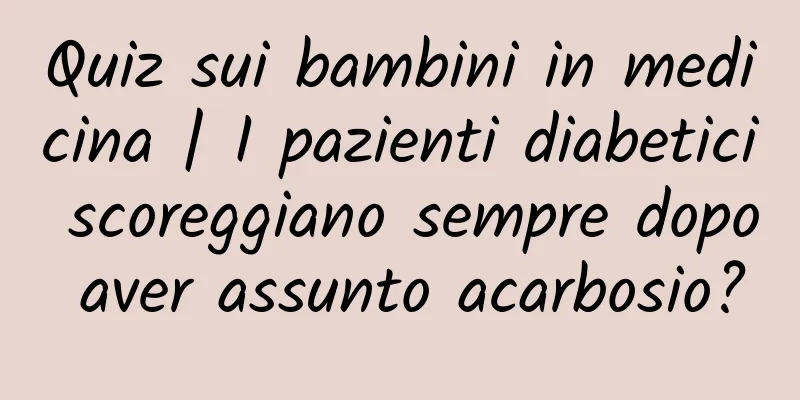 Quiz sui bambini in medicina | I pazienti diabetici scoreggiano sempre dopo aver assunto acarbosio?