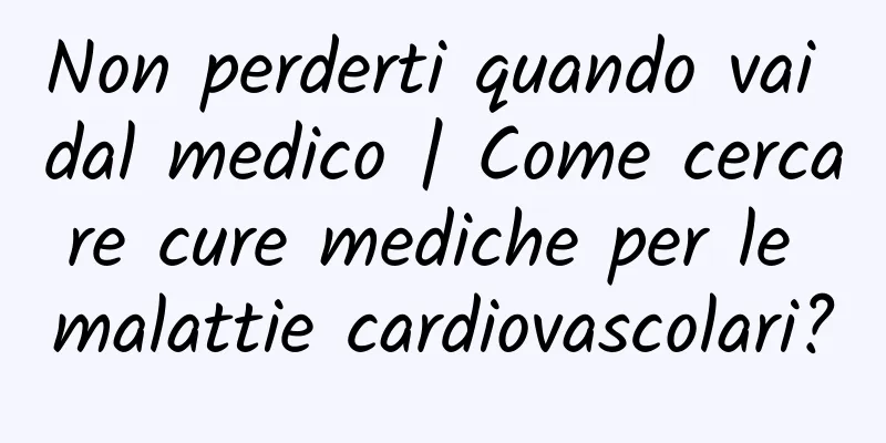 Non perderti quando vai dal medico | Come cercare cure mediche per le malattie cardiovascolari?