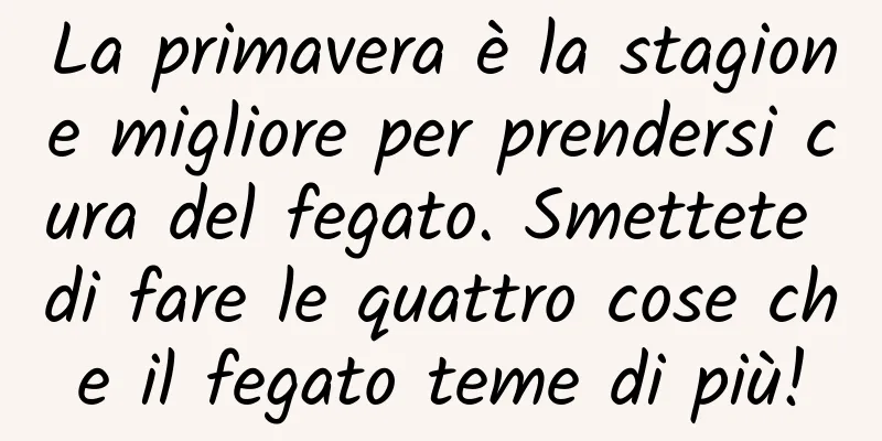 La primavera è la stagione migliore per prendersi cura del fegato. Smettete di fare le quattro cose che il fegato teme di più!