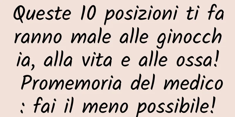 Queste 10 posizioni ti faranno male alle ginocchia, alla vita e alle ossa! Promemoria del medico: fai il meno possibile!