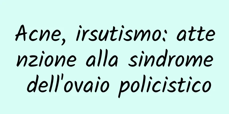 Acne, irsutismo: attenzione alla sindrome dell'ovaio policistico