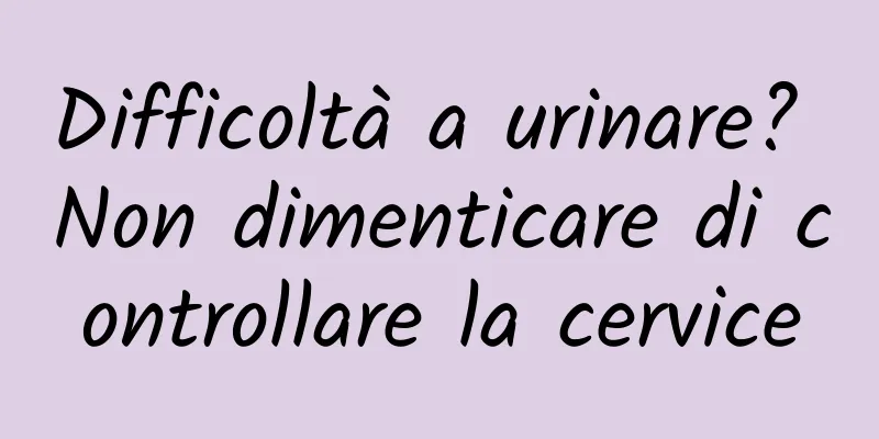 Difficoltà a urinare? Non dimenticare di controllare la cervice