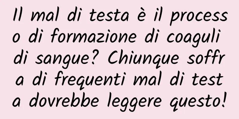 Il mal di testa è il processo di formazione di coaguli di sangue? Chiunque soffra di frequenti mal di testa dovrebbe leggere questo!