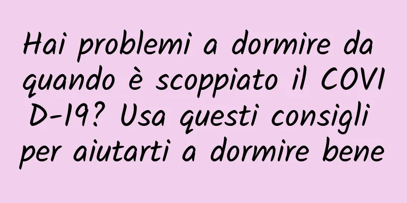 Hai problemi a dormire da quando è scoppiato il COVID-19? Usa questi consigli per aiutarti a dormire bene