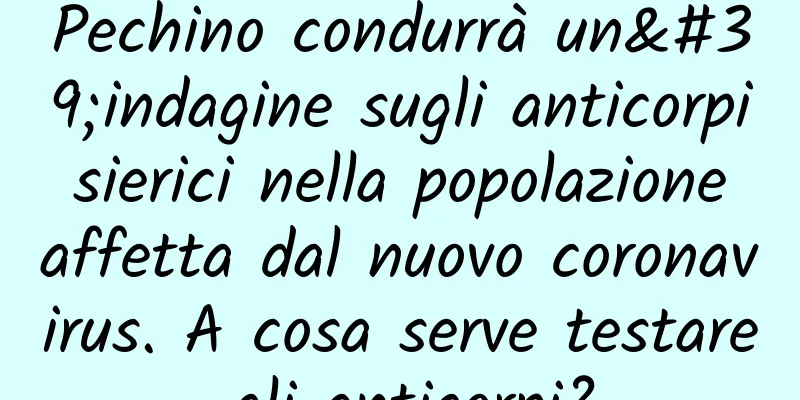 Pechino condurrà un'indagine sugli anticorpi sierici nella popolazione affetta dal nuovo coronavirus. A cosa serve testare gli anticorpi?