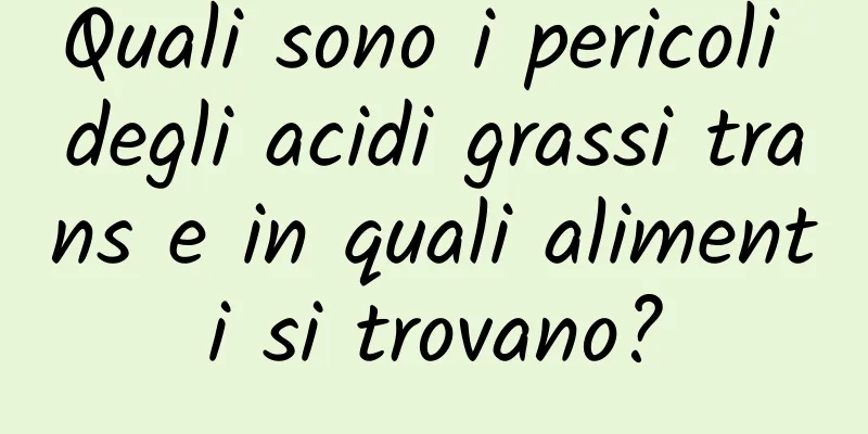 Quali sono i pericoli degli acidi grassi trans e in quali alimenti si trovano?