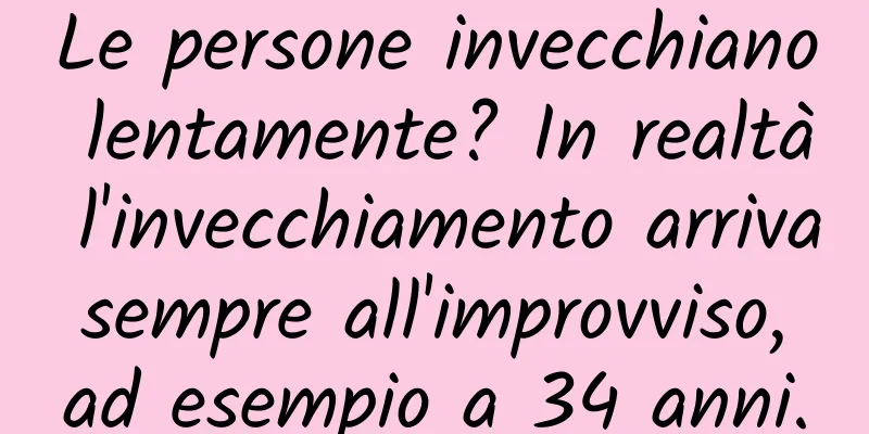 Le persone invecchiano lentamente? In realtà l'invecchiamento arriva sempre all'improvviso, ad esempio a 34 anni.