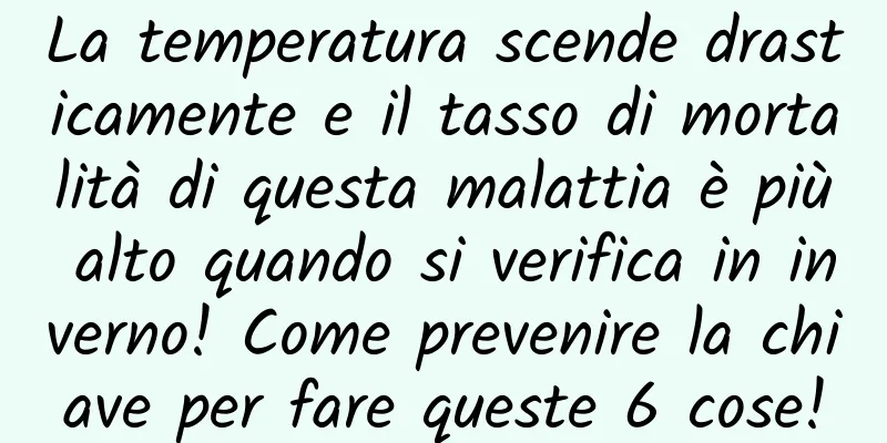 La temperatura scende drasticamente e il tasso di mortalità di questa malattia è più alto quando si verifica in inverno! Come prevenire la chiave per fare queste 6 cose!