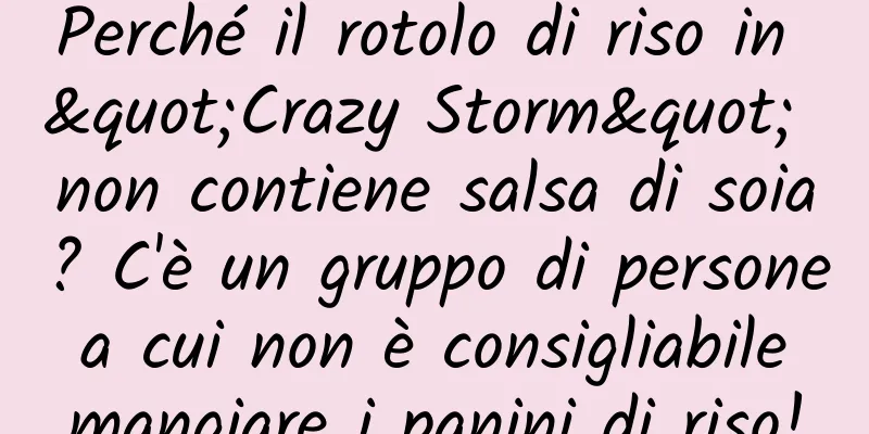 Perché il rotolo di riso in "Crazy Storm" non contiene salsa di soia? C'è un gruppo di persone a cui non è consigliabile mangiare i panini di riso!