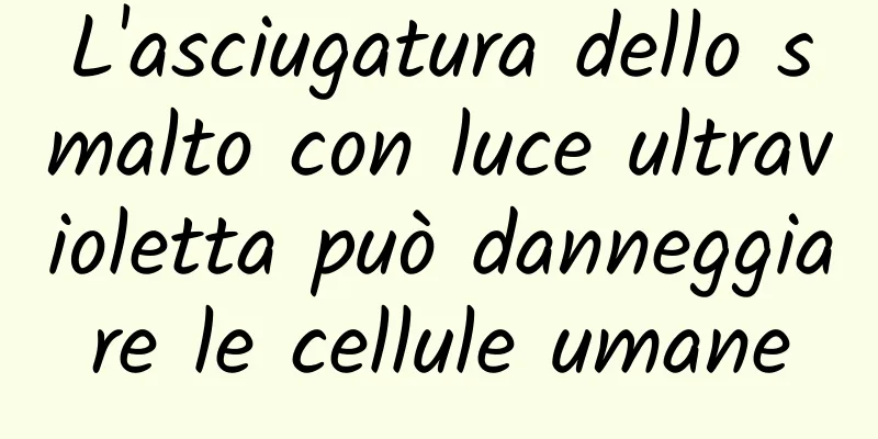 L'asciugatura dello smalto con luce ultravioletta può danneggiare le cellule umane