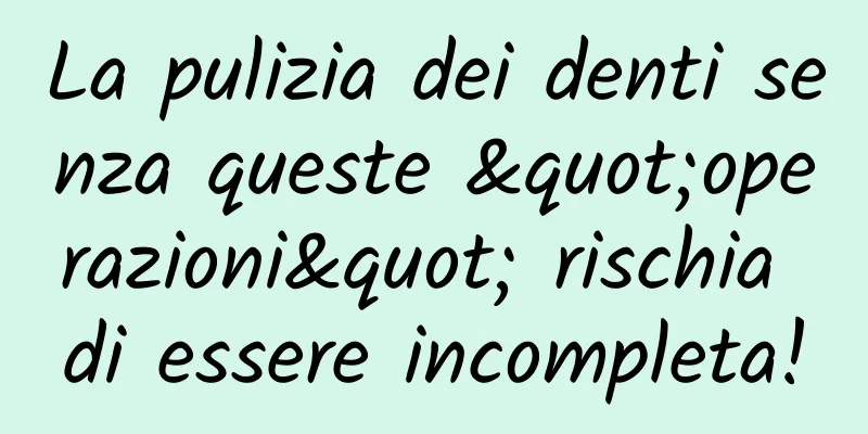 La pulizia dei denti senza queste "operazioni" rischia di essere incompleta!