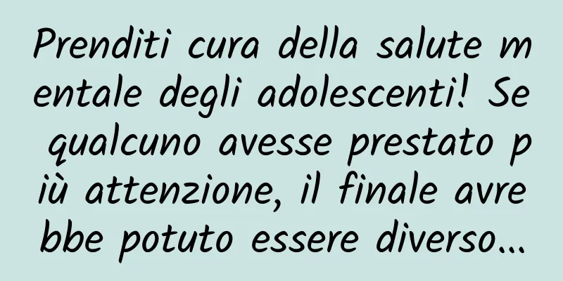 Prenditi cura della salute mentale degli adolescenti! Se qualcuno avesse prestato più attenzione, il finale avrebbe potuto essere diverso...
