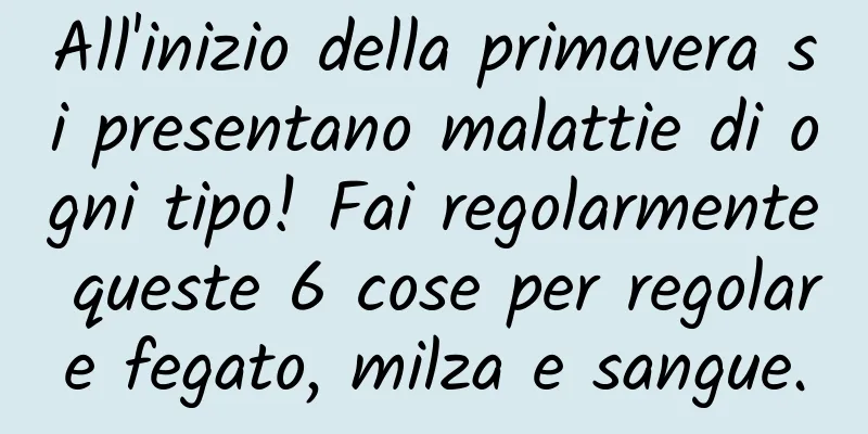 All'inizio della primavera si presentano malattie di ogni tipo! Fai regolarmente queste 6 cose per regolare fegato, milza e sangue.