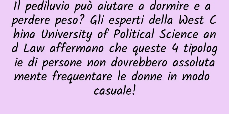 Il pediluvio può aiutare a dormire e a perdere peso? Gli esperti della West China University of Political Science and Law affermano che queste 4 tipologie di persone non dovrebbero assolutamente frequentare le donne in modo casuale!