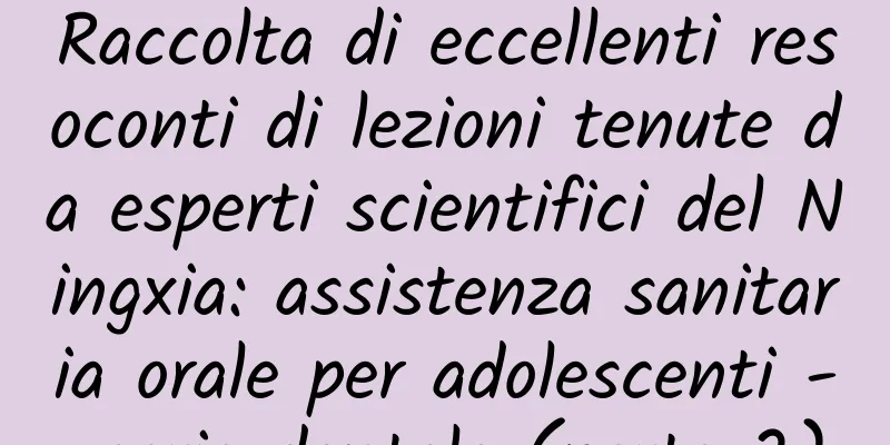 Raccolta di eccellenti resoconti di lezioni tenute da esperti scientifici del Ningxia: assistenza sanitaria orale per adolescenti - carie dentale (parte 2)