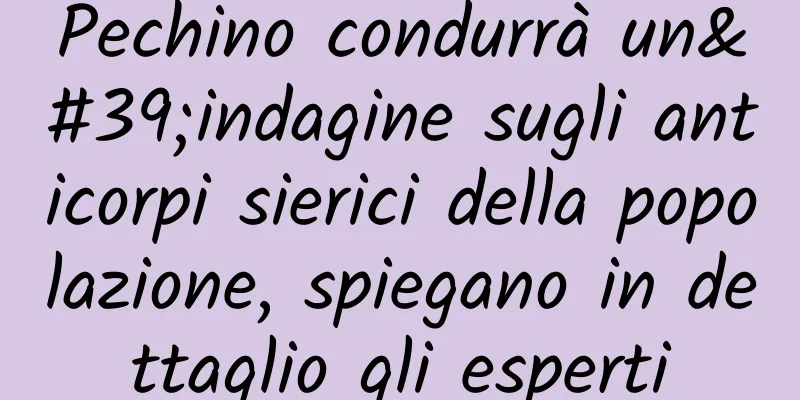Pechino condurrà un'indagine sugli anticorpi sierici della popolazione, spiegano in dettaglio gli esperti