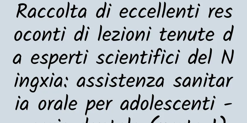 Raccolta di eccellenti resoconti di lezioni tenute da esperti scientifici del Ningxia: assistenza sanitaria orale per adolescenti - carie dentale (parte 1)