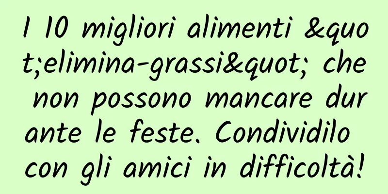 I 10 migliori alimenti "elimina-grassi" che non possono mancare durante le feste. Condividilo con gli amici in difficoltà!