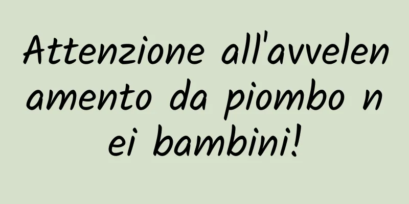 Attenzione all'avvelenamento da piombo nei bambini!