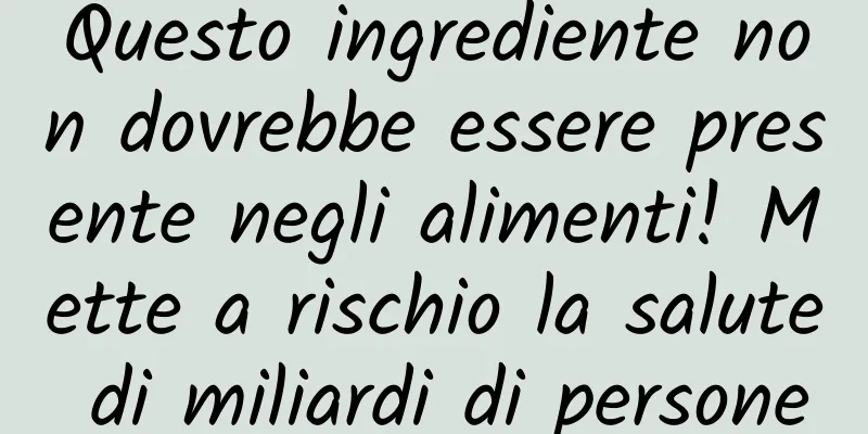 Questo ingrediente non dovrebbe essere presente negli alimenti! Mette a rischio la salute di miliardi di persone