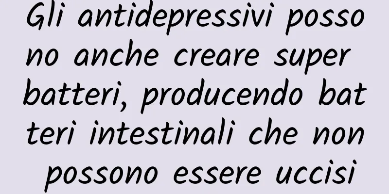 Gli antidepressivi possono anche creare super batteri, producendo batteri intestinali che non possono essere uccisi