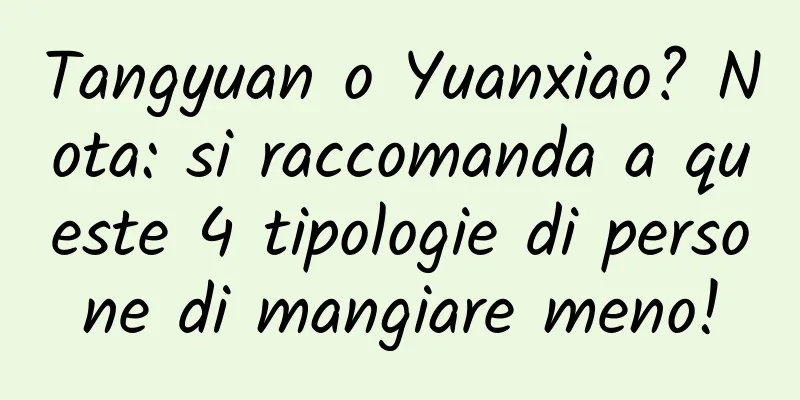 Tangyuan o Yuanxiao? Nota: si raccomanda a queste 4 tipologie di persone di mangiare meno!