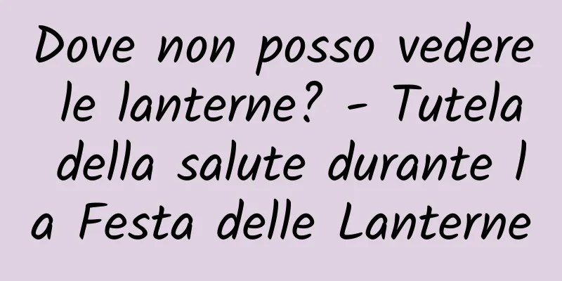 Dove non posso vedere le lanterne? - Tutela della salute durante la Festa delle Lanterne