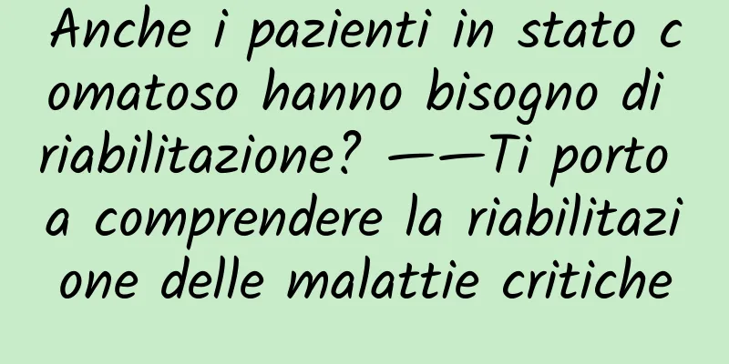 Anche i pazienti in stato comatoso hanno bisogno di riabilitazione? ——Ti porto a comprendere la riabilitazione delle malattie critiche