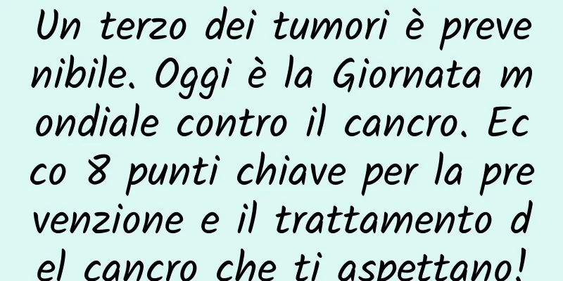 Un terzo dei tumori è prevenibile. Oggi è la Giornata mondiale contro il cancro. Ecco 8 punti chiave per la prevenzione e il trattamento del cancro che ti aspettano!