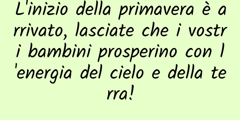 L'inizio della primavera è arrivato, lasciate che i vostri bambini prosperino con l'energia del cielo e della terra!