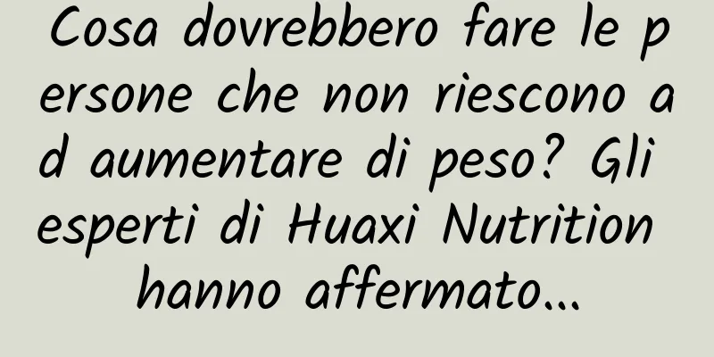 Cosa dovrebbero fare le persone che non riescono ad aumentare di peso? Gli esperti di Huaxi Nutrition hanno affermato...