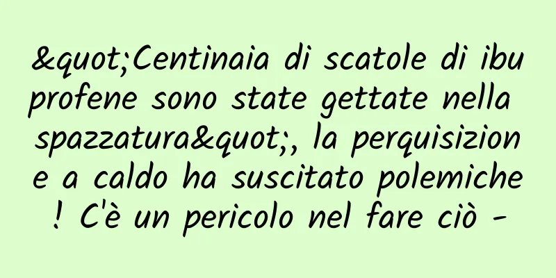 "Centinaia di scatole di ibuprofene sono state gettate nella spazzatura", la perquisizione a caldo ha suscitato polemiche! C'è un pericolo nel fare ciò -