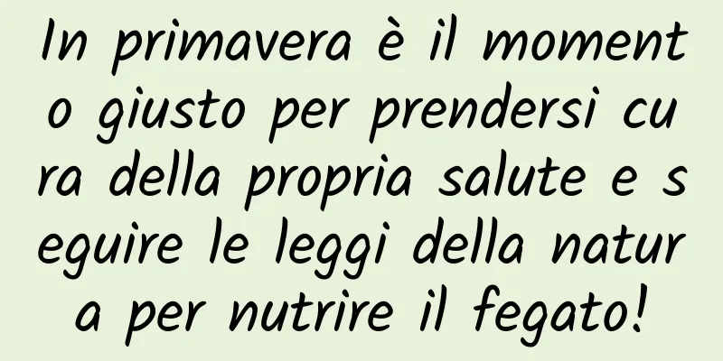 In primavera è il momento giusto per prendersi cura della propria salute e seguire le leggi della natura per nutrire il fegato!