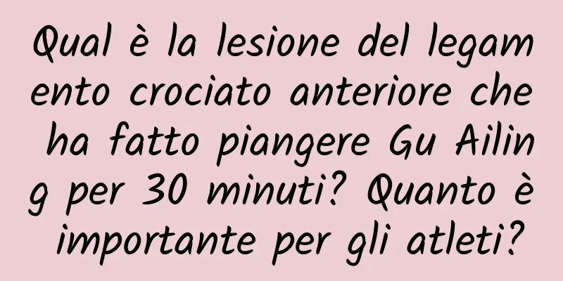 Qual è la lesione del legamento crociato anteriore che ha fatto piangere Gu Ailing per 30 minuti? Quanto è importante per gli atleti?
