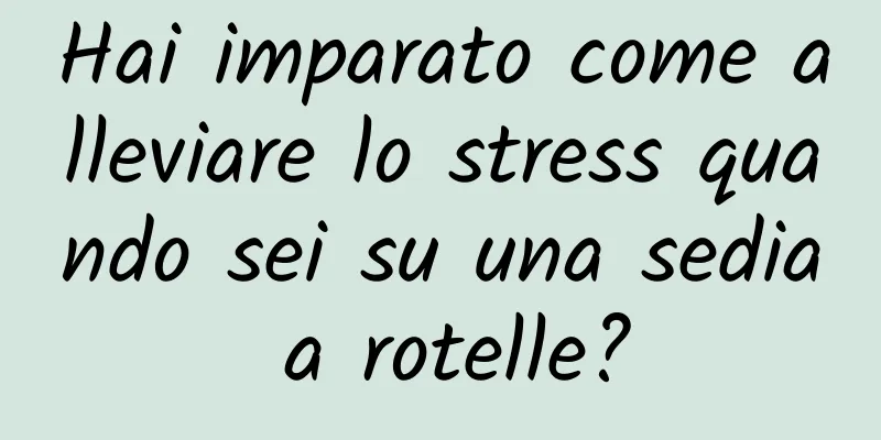 Hai imparato come alleviare lo stress quando sei su una sedia a rotelle?