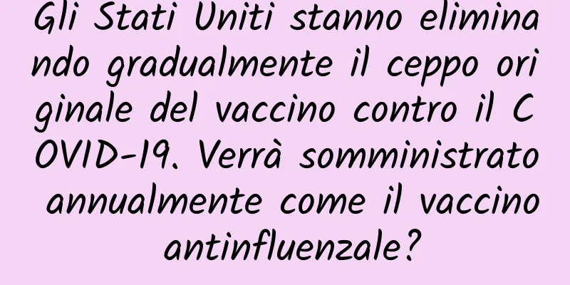 Gli Stati Uniti stanno eliminando gradualmente il ceppo originale del vaccino contro il COVID-19. Verrà somministrato annualmente come il vaccino antinfluenzale?