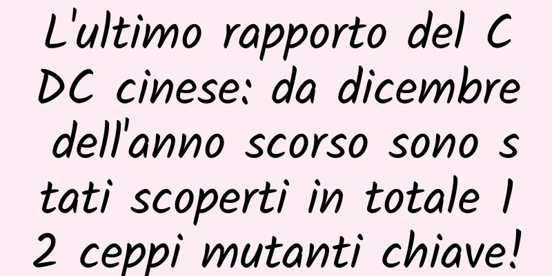 L'ultimo rapporto del CDC cinese: da dicembre dell'anno scorso sono stati scoperti in totale 12 ceppi mutanti chiave!
