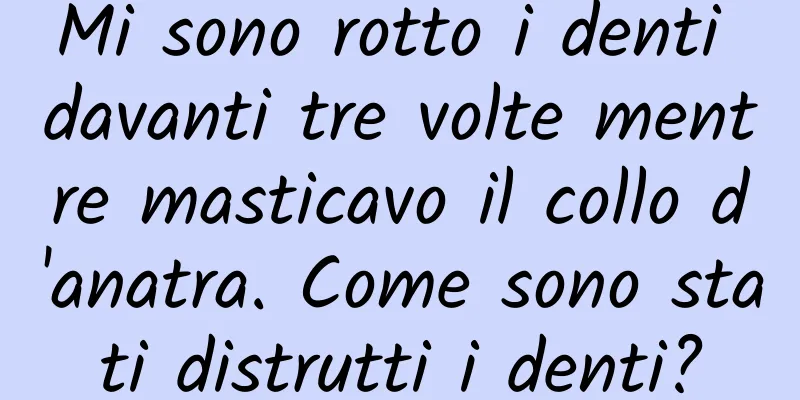 Mi sono rotto i denti davanti tre volte mentre masticavo il collo d'anatra. Come sono stati distrutti i denti?